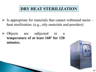  Is appropriate for materials that cannot withstand moist –
heat sterilization. (e.g., oily materials and powders)
DRY HEAT STERILIZATION
 Objects are subjected to a
temperature of at least 160º for 120
minutes.
14
 