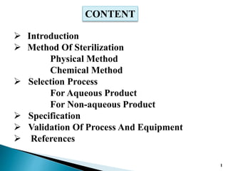 CONTENT
 Introduction
 Method Of Sterilization
Physical Method
Chemical Method
 Selection Process
For Aqueous Product
For Non-aqueous Product
 Specification
 Validation Of Process And Equipment
 References
1
 