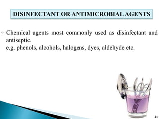 ◦ Chemical agents most commonly used as disinfectant and
antiseptic.
e.g. phenols, alcohols, halogens, dyes, aldehyde etc.
DISINFECTANT OR ANTIMICROBIAL AGENTS
24
 