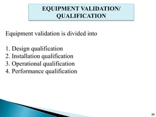 EQUIPMENT VALIDATION/
QUALIFICATION
Equipment validation is divided into
1. Design qualification
2. Installation qualification
3. Operational qualification
4. Performance qualification
29
 