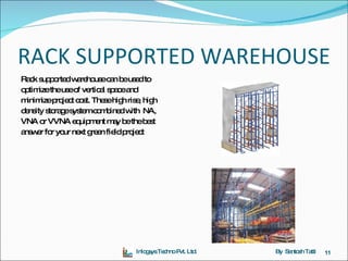 RACK SUPPORTED WAREHOUSE Rack supported warehouse can be used to  optimize the use of vertical space and  minimize project cost. These high rise, high  density storage system combined with  NA,  VNA or VVNA equipment may be the best  answer for your next green field project Inlogsys Techno Pvt. Ltd. By  Santosh Tatti 