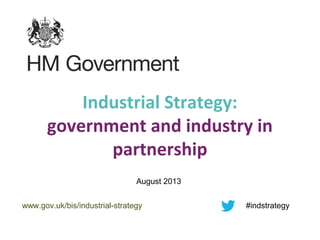 Industrial Strategy:
government and industry in
partnership
August 2013
www.gov.uk/bis/industrial-strategy #indstrategy
 