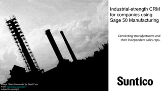 Industrial-strength CRM 
for companies using 
Sage 50 Manufacturing 
Connecting manufacturers and 
their independent sales reps. 
Image: “Black Crescendo” by Zeze57 via 
Filckr http://bit.ly/1Cw7GdV 
subject to copyright 
 