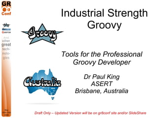 Industrial Strength
                     Groovy

                Tools for the Professional
                   Groovy Developer

                            Dr Paul King
                              ASERT
                         Brisbane, Australia


Draft Only – Updated Version will be on gr8conf site and/or SlideShare
 