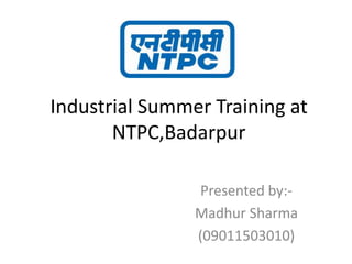 Industrial Summer Training at
NTPC,Badarpur
Presented by:-
Madhur Sharma
(09011503010)
 
