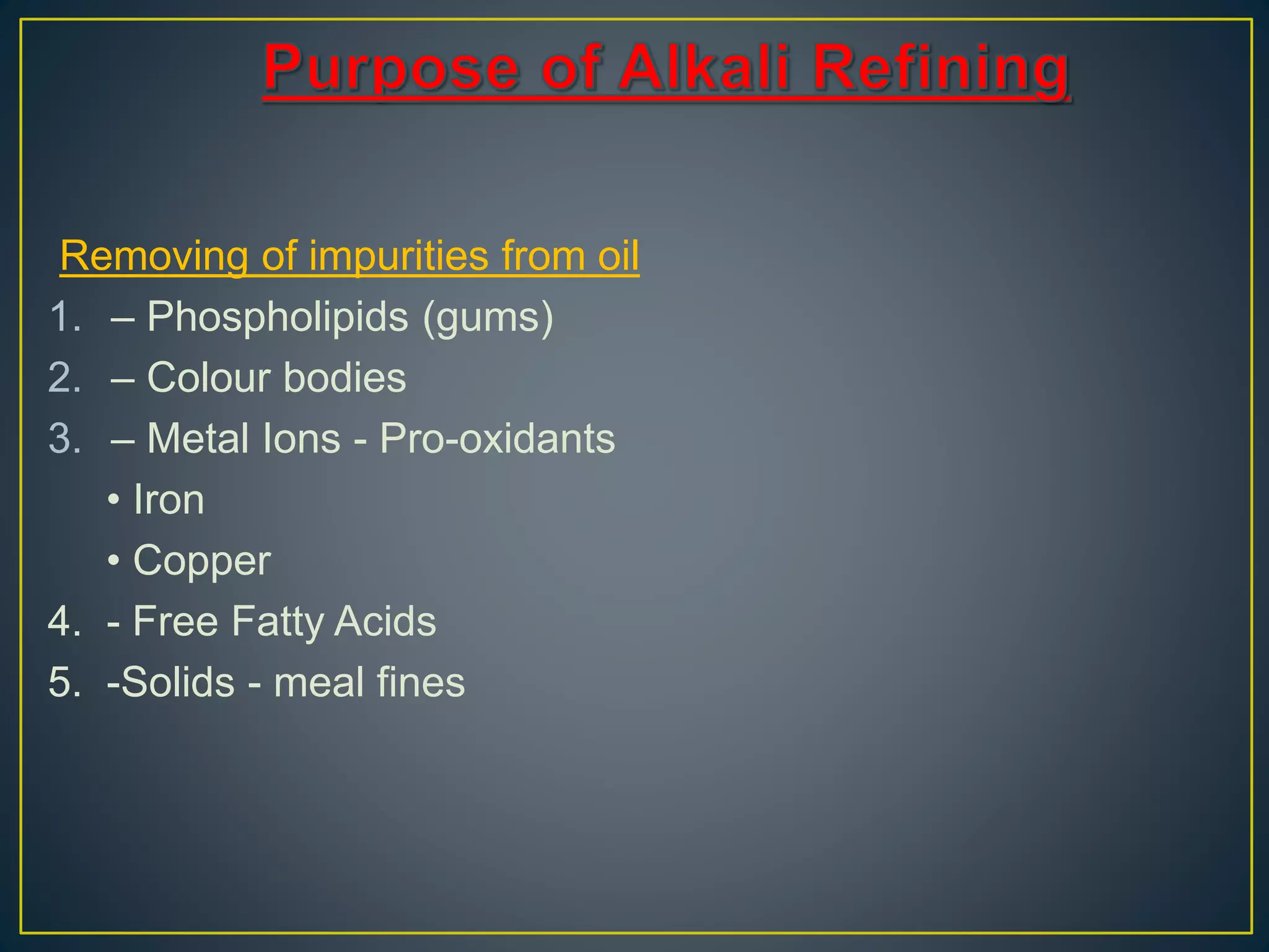 Removing of impurities from oil
1. – Phospholipids (gums)
2. – Colour bodies
3. – Metal Ions - Pro-oxidants
• Iron
• Copper
4. - Free Fatty Acids
5. -Solids - meal fines
 