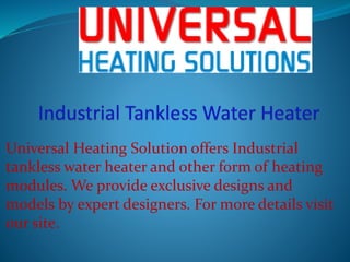 Universal Heating Solution offers Industrial
tankless water heater and other form of heating
modules. We provide exclusive designs and
models by expert designers. For more details visit
our site.
 