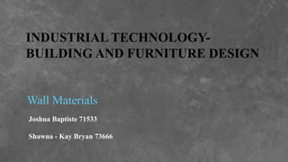 INDUSTRIAL TECHNOLOGY-
BUILDING AND FURNITURE DESIGN
Wall Materials
Joshua Baptiste 71533
Shawna - Kay Bryan 73666
 