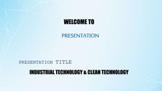 WELCOME TO
PRESENTATION
PRESENTATION TITLE
INDUSTRIAL TECHNOLOGY & CLEAN TECHNOLOGY
 