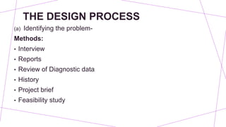 THE DESIGN PROCESS
(a) Identifying the problem-
Methods:
• Interview
• Reports
• Review of Diagnostic data
• History
• Project brief
• Feasibility study
 