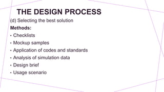THE DESIGN PROCESS
(d) Selecting the best solution
Methods:
• Checklists
• Mockup samples
• Application of codes and standards
• Analysis of simulation data
• Design brief
• Usage scenario
 