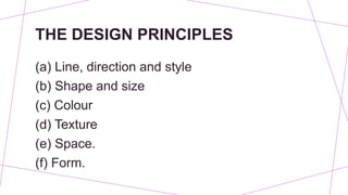 THE DESIGN PRINCIPLES
(a) Line, direction and style
(b) Shape and size
(c) Colour
(d) Texture
(e) Space.
(f) Form.
 