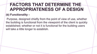 FACTORS THAT DETERMINE THE
APPROPRIATENESS OF A DESIGN
(b) Functionality -
Purpose, designed chiefly from the point of view of use, whether
the building is functional from the viewpoint of the client is quickly
established; whether or not it is functional for the building users
will take a little longer to establish.
 