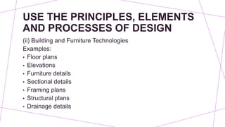 USE THE PRINCIPLES, ELEMENTS
AND PROCESSES OF DESIGN
(ii) Building and Furniture Technologies
Examples:
• Floor plans
• Elevations
• Furniture details
• Sectional details
• Framing plans
• Structural plans
• Drainage details
 