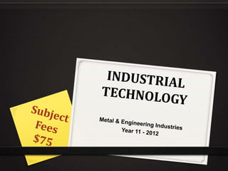 INDUSTRIAL TECHNOLOGY Metal & Engineering Industries Year 11 - 2012 Subject Fees  $75 