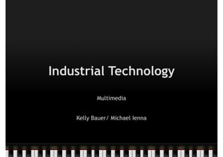 Industrial Technology
           Multimedia


    Kelly Bauer/ Michael Ienna
 
