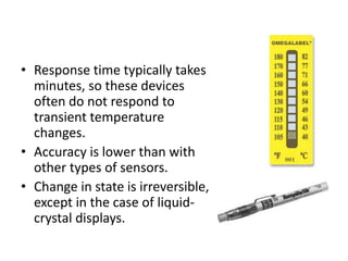 • Response time typically takes
minutes, so these devices
often do not respond to
transient temperature
changes.
• Accuracy is lower than with
other types of sensors.
• Change in state is irreversible,
except in the case of liquid-
crystal displays.
 