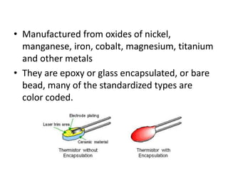 • Manufactured from oxides of nickel,
manganese, iron, cobalt, magnesium, titanium
and other metals
• They are epoxy or glass encapsulated, or bare
bead, many of the standardized types are
color coded.
 