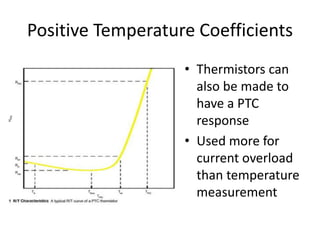 Positive Temperature Coefficients
• Thermistors can
also be made to
have a PTC
response
• Used more for
current overload
than temperature
measurement
 
