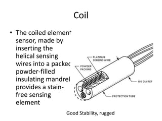 Coil
• The coiled element
sensor, made by
inserting the
helical sensing
wires into a packed
powder-filled
insulating mandrel,
provides a stain-
free sensing
element
Good Stability, rugged
 