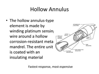Hollow Annulus
• The hollow annulus-type
element is made by
winding platinum sensing
wire around a hollow
corrosion-resistant metal
mandrel. The entire unit
is coated with an
insulating material
Fastest response, most espensive
 