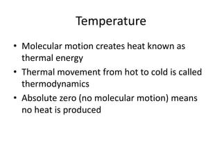 Temperature
• Molecular motion creates heat known as
thermal energy
• Thermal movement from hot to cold is called
thermodynamics
• Absolute zero (no molecular motion) means
no heat is produced
 