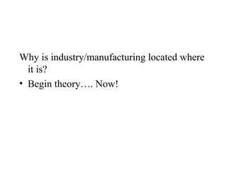 Why is industry/manufacturing located where
  it is?
• Begin theory…. Now!
 