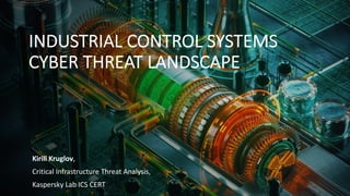 Kirill Kruglov,
Critical Infrastructure Threat Analysis,
Kaspersky Lab ICS CERT
INDUSTRIAL CONTROL SYSTEMS
CYBER THREAT LANDSCAPE
 