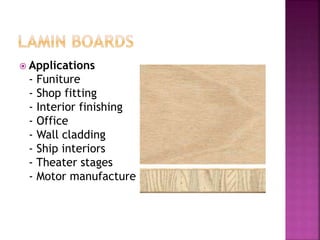  Applications
- Funiture
- Shop fitting
- Interior finishing
- Office
- Wall cladding
- Ship interiors
- Theater stages
- Motor manufacture
 