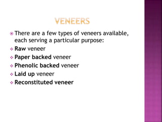  There are a few types of veneers available,
each serving a particular purpose:
 Raw veneer
 Paper backed veneer
 Phenolic backed veneer
 Laid up veneer
 Reconstituted veneer
 
