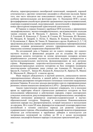 объекты, характеризующиеся своеобразной композиций, панорамой, хорошей
сочетаемостью с другими элементами ландшафта и объектами наследия. Кроме
того, они часто находятся вне повседневного опыта граждан, что делает их
особенно притягательными для фототуров (рис. 1). Посещения ОГН с целью
фотографирования способствуют развитию традиционных (научно-познавательный,
спортивно-оздоровительный, индустриальный, экологический) и формированию
новых (фототуризм) направлений туристической деятельности.
В Украине и странах ближнего зарубежья ОГН изучались с применением
ландшафтоведческого, эколого-геоморфологического, наследиеведческого подходов
такими ученими как Ф. Мильков, Г. Денисик, В. Федотов, О. Адаменко,
Л. Галецкий, И. Ковальчук, Г. Рудько, В. Стецюк, Ю. Тютюнник, Ю. Веденин,
Ю. Мазуров, В. Запарий, А. Петин, Е. Иванов, В. Казаков, О. Калиниченко,
О. Куликовская, С. Ярков, М. Тямин, Н. Хаванская и другие. В работах [1, 2, 7, 8]
представлены результаты оценки туристического потенциала горнопромышленных
регионов, создания регионального каталога горнопромышленного наследия,
определены основные направления сбережения ОГН.
На сегодняшний день в Украине нет ни одного геопарка, нет единого
научного подхода и финансовых ресурсов для их создания. Но научноприкладные аспекты геотуризма на основе организации геопарков активно
разрабатываются усилиями научных коллективов ведущих университетов и
научно-исследовательских институтов, функционирующих во всех регионах
страны. Формированию теоретико-методологических основ и разработке
регионально-прикладных аспектов геотуризма на базе геопарков посвящены
многочисленные публикации таких ученых как Адаменко О., Богуцкий А.,
Брусак В., Гнатюк Р., Зинько Ю., Казаков В., Ковальчук И., Кравчук Я., Манюк
В., Москалюк К., Шевчук О. и многие другие.
Имея твердую убежденность в научной ценности, уникальности многих
горнопромышленных объектов, в данной работе мы попытаемся обосновать
перспективы расширения геотуристического потенциала техногенно нагруженных
регионов Украины. В качестве примера рассмотрим один из старопромышленных
регионов с низким показателем заповедности (1,45%) – Днепропетровскую область.
Анализ туристических продуктов позволяет утверждать, что в последнее
время на территории области стремительно развивается геотуризм на базе
использования заброшенных и действующих карьеров, старых самозаросших
отвальных комплексов, рекультивированных горнопромышленных ландшафтов.
Наиболее интенсивно развивается спортивно-оздоровительный и научнообразовательный геотуризм. Например, в затопленном Новониколаевском
гранитном карьере под Днепропетровском, который находился в эксплуатации
до середины 80-х годов ХХ века, формируется подводный технопарк раритетных
автомобилей и техники советского периода для развития спортивнооздоровительного туризма. «Послемайнинговый» ландшафт является аттракционным
объектом для отечественных и зарубежных дайверов и используется для
экстремальных погружений на глубину до 50 м с целью исследования
аквальных ландшафтов бывшего карьера и подводных приключений (рис. 2).
182

 