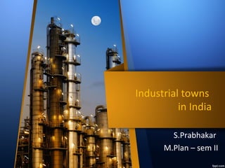 Industrial towns
in India
S.Prabhakar
M.Plan – sem II
 