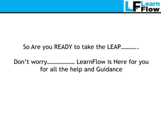 So Are you READY to take the LEAP………..

Don’t worry……………… LearnFlow is Here for you
        for all the help and Guidance
 