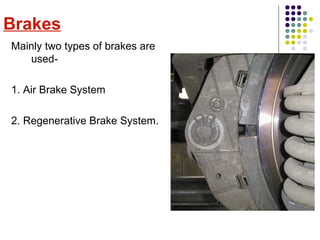 Brakes
Mainly two types of brakes are
used-
1. Air Brake System
2. Regenerative Brake System.
 