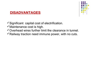 Significant capital cost of electrification.
Maintenance cost is high.
Overhead wires further limit the clearance in tunnel.
Railway traction need immune power, with no cuts.
DISADVANTAGES
 
