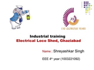 Industrial training
Electrical Loco Shed, Ghaziabad
Name : Shreyashkar Singh
ABES engineering college
EEE 4th
year (1003221092)
shreysng@gmail.com
 