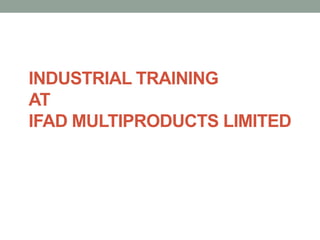 INDUSTRIAL TRAINING
AT
IFAD MULTIPRODUCTS LIMITED
 