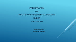 PRESENTATION
ON
MULTI-STOREY RESIDENTIAL BUILDING
UNDER
ARG GROUP
PRESENTED BY :-
IRSHAD ALI ANSARI
 