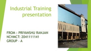 Industrial Training
presentation
FROM : PRIYANSHU RANJAN
NCHMCT: 2041111141
GROUP – A
 