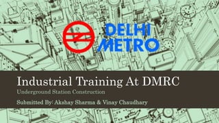 Industrial Training At DMRC
Underground Station Construction
Submitted By: Akshay Sharma & Vinay Chaudhary
 