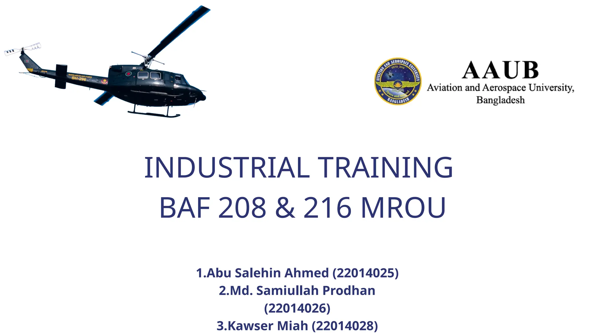 INDUSTRIAL TRAINING
BAF 208 & 216 MROU
1.Abu Salehin Ahmed (22014025)
2.Md. Samiullah Prodhan
(22014026)
3.Kawser Miah (22014028)
 