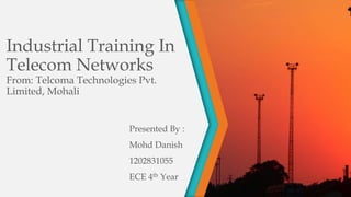 Industrial Training In
Telecom Networks
From: Telcoma Technologies Pvt.
Limited, Mohali
Presented By :
Mohd Danish
1202831055
ECE 4th Year
 