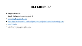 REFERENCES
• simplexinfra.com
• simplexinfra.com/page.aspx?mid=4
• www.simplexprojects.com
• http://www.moneycontrol.com/company-facts/simplexinfrastructures/history/SI82
• http://elita.in/
• http://www.surekaproperties.com/
 