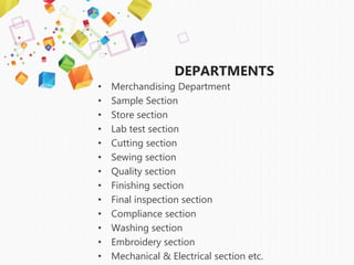 DEPARTMENTS
• Merchandising Department
• Sample Section
• Store section
• Lab test section
• Cutting section
• Sewing section
• Quality section
• Finishing section
• Final inspection section
• Compliance section
• Washing section
• Embroidery section
• Mechanical & Electrical section etc.
 