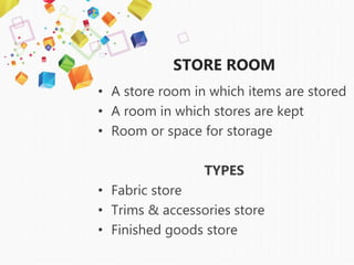 STORE ROOM
• A store room in which items are stored
• A room in which stores are kept
• Room or space for storage
TYPES
• Fabric store
• Trims & accessories store
• Finished goods store
 