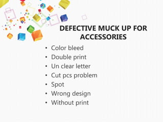 DEFECTIVE MUCK UP FOR
ACCESSORIES
• Color bleed
• Double print
• Un clear letter
• Cut pcs problem
• Spot
• Wrong design
• Without print
 