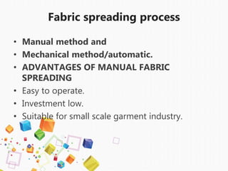 Fabric spreading process
• Manual method and
• Mechanical method/automatic.
• ADVANTAGES OF MANUAL FABRIC
SPREADING
• Easy to operate.
• Investment low.
• Suitable for small scale garment industry.
 