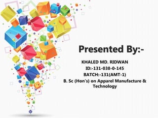Presented By:-
KHALED MD. RIDWAN
ID:-131-038-0-145
BATCH:-131(AMT-1)
B. Sc (Hon’s) on Apparel Manufacture &
Technology
 