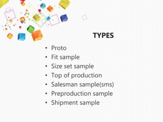 TYPES
• Proto
• Fit sample
• Size set sample
• Top of production
• Salesman sample(sms)
• Preproduction sample
• Shipment sample
 