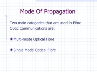 Mode Of Propagation Two main categories that are used in Fibre Optic Communications are: Multi-mode Optical Fibre Single Mode Optical Fibre 